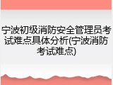 宁波初级消防安全管理员考试难点具体分析(宁波消防考试难点)