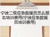 宁波二级应急救援员怎么报名培训费用(宁波应急救援员培训费用)