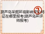 葫芦岛采掘环境影响评价师证在哪里报考(葫芦岛环评师报考)