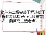 葫芦岛二级安装工程造价工程师考试指导中心哪里有(葫芦岛二造考点)