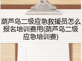葫芦岛二级应急救援员怎么报名培训费用(葫芦岛二级应急培训费)