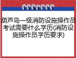 葫芦岛一级消防设施操作员考试需要什么学历(消防设施操作员学历要求)