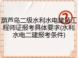 葫芦岛二级水利水电建造工程师证报考具体要求(水利水电二建报考条件)