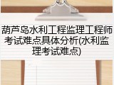 葫芦岛水利工程监理工程师考试难点具体分析(水利监理考试难点)