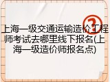 上海一级交通运输造价工程师考试去哪里线下报名(上海一级造价师报名点)