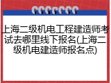 上海二级机电工程建造师考试去哪里线下报名(上海二级机电建造师报名点)
