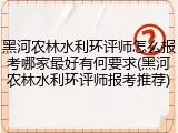 黑河农林水利环评师怎么报考哪家最好有何要求(黑河农林水利环评师报考推荐)