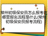 常州初级保安员怎么报考在哪里报名流程是什么(常州初级保安员报考流程)