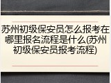 苏州初级保安员怎么报考在哪里报名流程是什么(苏州初级保安员报考流程)