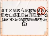 渝中区高级应急救援员怎么报考在哪里报名流程是什么(渝中区应急救援员报考流程)