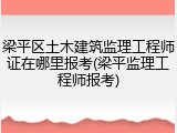 梁平区土木建筑监理工程师证在哪里报考(梁平监理工程师报考)