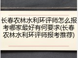长春农林水利环评师怎么报考哪家最好有何要求(长春农林水利环评师报考推荐)