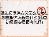 延边初级保安员怎么报考在哪里报名流程是什么(延边初级保安员报考流程)
