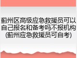 蓟州区高级应急救援员可以自己报名和备考吗不报机构(蓟州应急救援员可自考)
