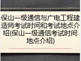 保山一级通信与广电工程建造师考试时间和考试地点介绍(保山一级通信考试时间地点介绍)