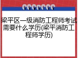 梁平区一级消防工程师考试需要什么学历(梁平消防工程师学历)