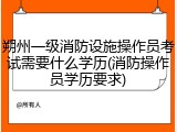 朔州一级消防设施操作员考试需要什么学历(消防操作员学历要求)