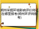 朔州采掘环境影响评价师证在哪里报考(朔州环评师报考)