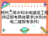 朔州二级水利水电建造工程师证报考具体要求(水利水电二建报考条件)