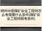 朔州中级煤矿安全工程师怎么考需要什么条件(煤矿安全工程师报考条件)