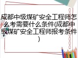 成都中级煤矿安全工程师怎么考需要什么条件(成都中级煤矿安全工程师报考条件)