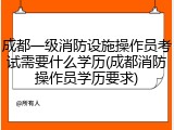 成都一级消防设施操作员考试需要什么学历(成都消防操作员学历要求)