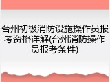 台州初级消防设施操作员报考资格详解(台州消防操作员报考条件)