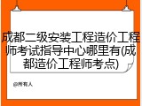 成都二级安装工程造价工程师考试指导中心哪里有(成都造价工程师考点)