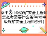 梁平区中级煤矿安全工程师怎么考需要什么条件(考中级煤矿安全工程师条件)