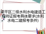 梁平区二级水利水电建造工程师证报考具体要求(水利水电二建报考条件)