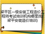 梁平区一级安装工程造价工程师考试培训机构哪里找(梁平安装造价培训)