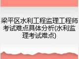 梁平区水利工程监理工程师考试难点具体分析(水利监理考试难点)