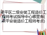 梁平区二级安装工程造价工程师考试指导中心哪里有(梁平安装造价工程师考点)