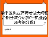 梁平区执业药师考试大纲和合格分数介绍(梁平执业药师考纲分数)