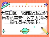 大渡口区一级消防设施操作员考试需要什么学历(消防操作员学历要求)