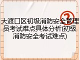 大渡口区初级消防安全管理员考试难点具体分析(初级消防安全考试难点)