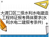 大渡口区二级水利水电建造工程师证报考具体要求(水利水电二建报考条件)