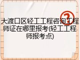 大渡口区轻工工程咨询工程师证在哪里报考(轻工工程师报考点)