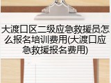 大渡口区二级应急救援员怎么报名培训费用(大渡口应急救援报名费用)