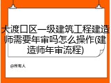 大渡口区一级建筑工程建造师需要年审吗怎么操作(建造师年审流程)