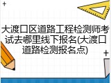 大渡口区道路工程检测师考试去哪里线下报名(大渡口道路检测报名点)