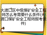 大渡口区中级煤矿安全工程师怎么考需要什么条件(大渡口煤矿安全工程师报考条件)