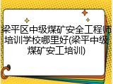 梁平区中级煤矿安全工程师培训学校哪里好(梁平中级煤矿安工培训)