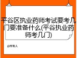 平谷区执业药师考试要考几门要准备什么(平谷执业药师考几门)