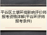 平谷区土壤环境影响评价师报考资格详解(平谷环评师报考条件)