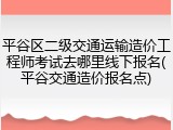 平谷区二级交通运输造价工程师考试去哪里线下报名(平谷交通造价报名点)