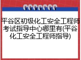平谷区初级化工安全工程师考试指导中心哪里有(平谷化工安全工程师指导)