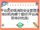 平谷区初级消防安全管理员培训机构哪个最好(平谷消防培训优选)