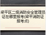 梁平区二级消防安全管理员证在哪里报考(梁平消防证报考点)