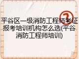 平谷区一级消防工程师考证报考培训机构怎么选(平谷消防工程师培训)